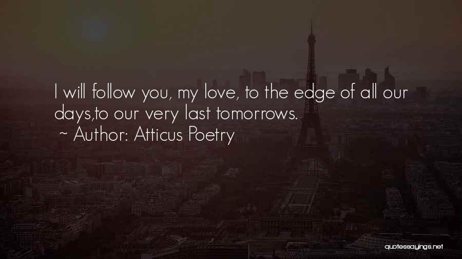 Atticus Poetry Quotes: I Will Follow You, My Love, To The Edge Of All Our Days,to Our Very Last Tomorrows.