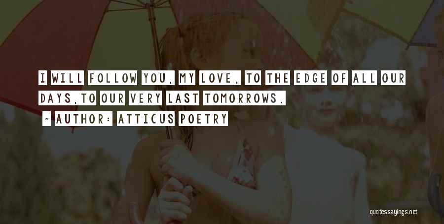 Atticus Poetry Quotes: I Will Follow You, My Love, To The Edge Of All Our Days,to Our Very Last Tomorrows.