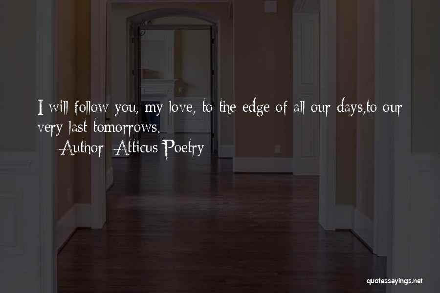 Atticus Poetry Quotes: I Will Follow You, My Love, To The Edge Of All Our Days,to Our Very Last Tomorrows.