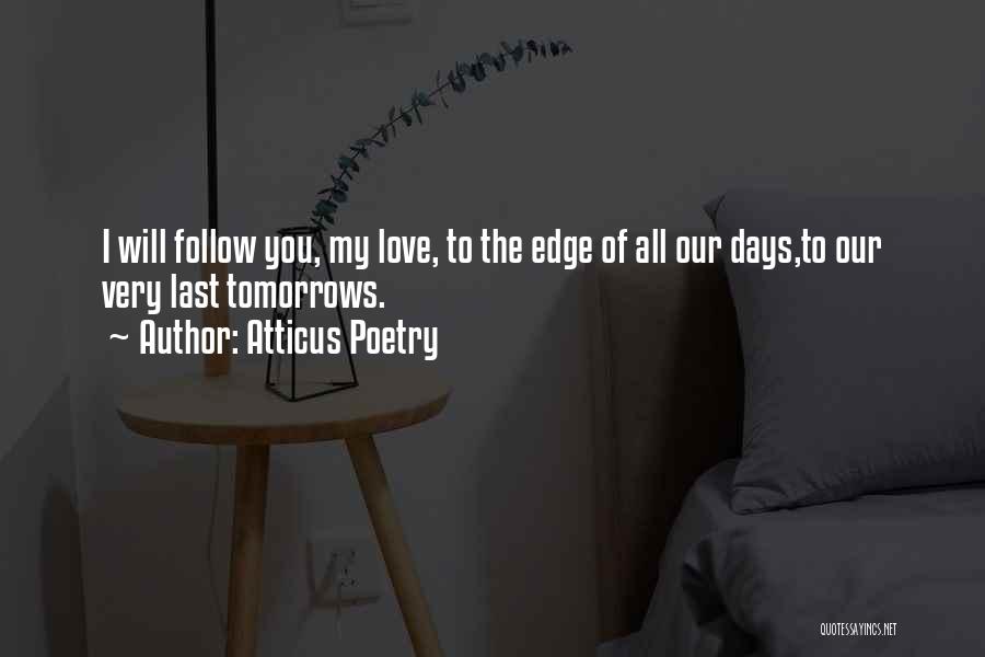 Atticus Poetry Quotes: I Will Follow You, My Love, To The Edge Of All Our Days,to Our Very Last Tomorrows.