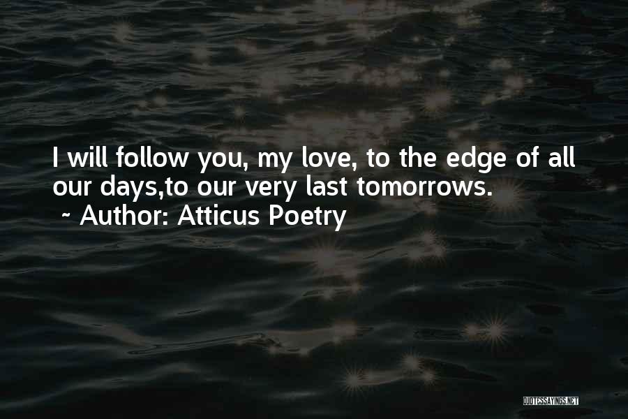 Atticus Poetry Quotes: I Will Follow You, My Love, To The Edge Of All Our Days,to Our Very Last Tomorrows.