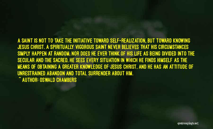 Oswald Chambers Quotes: A Saint Is Not To Take The Initiative Toward Self-realization, But Toward Knowing Jesus Christ. A Spiritually Vigorous Saint Never
