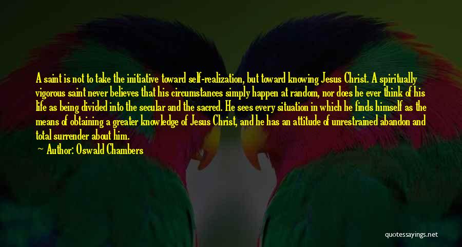 Oswald Chambers Quotes: A Saint Is Not To Take The Initiative Toward Self-realization, But Toward Knowing Jesus Christ. A Spiritually Vigorous Saint Never
