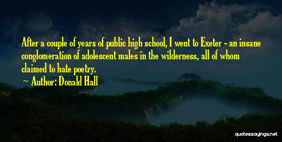 Donald Hall Quotes: After A Couple Of Years Of Public High School, I Went To Exeter - An Insane Conglomeration Of Adolescent Males