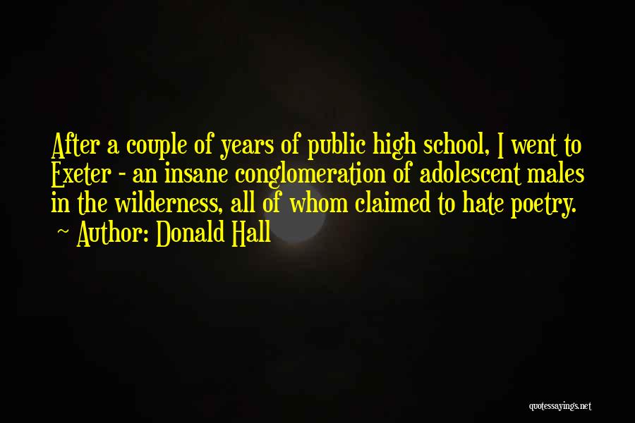 Donald Hall Quotes: After A Couple Of Years Of Public High School, I Went To Exeter - An Insane Conglomeration Of Adolescent Males