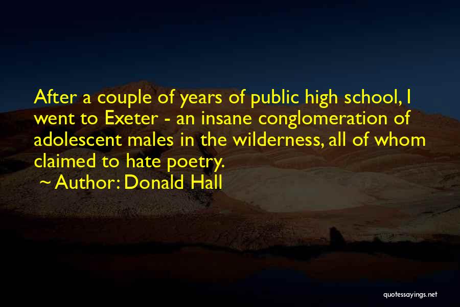 Donald Hall Quotes: After A Couple Of Years Of Public High School, I Went To Exeter - An Insane Conglomeration Of Adolescent Males