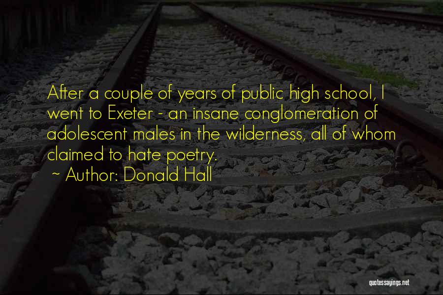Donald Hall Quotes: After A Couple Of Years Of Public High School, I Went To Exeter - An Insane Conglomeration Of Adolescent Males
