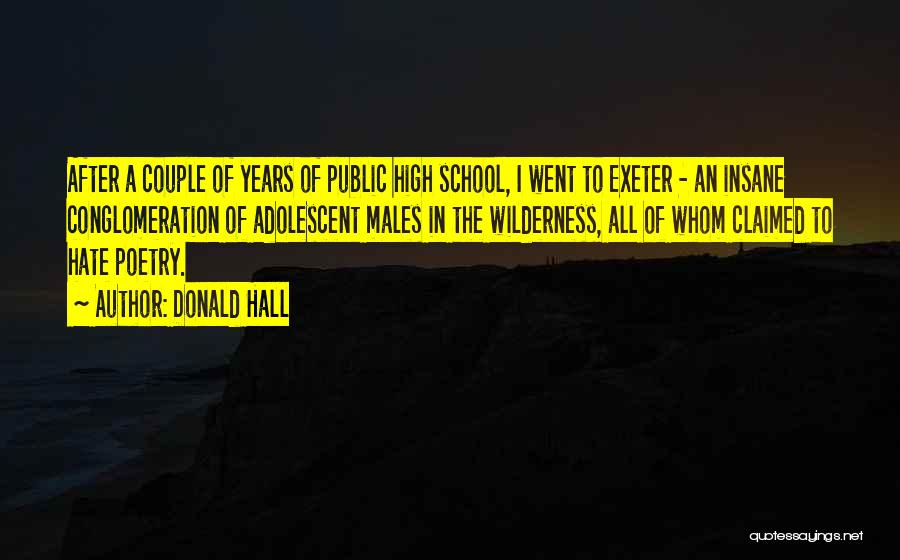 Donald Hall Quotes: After A Couple Of Years Of Public High School, I Went To Exeter - An Insane Conglomeration Of Adolescent Males