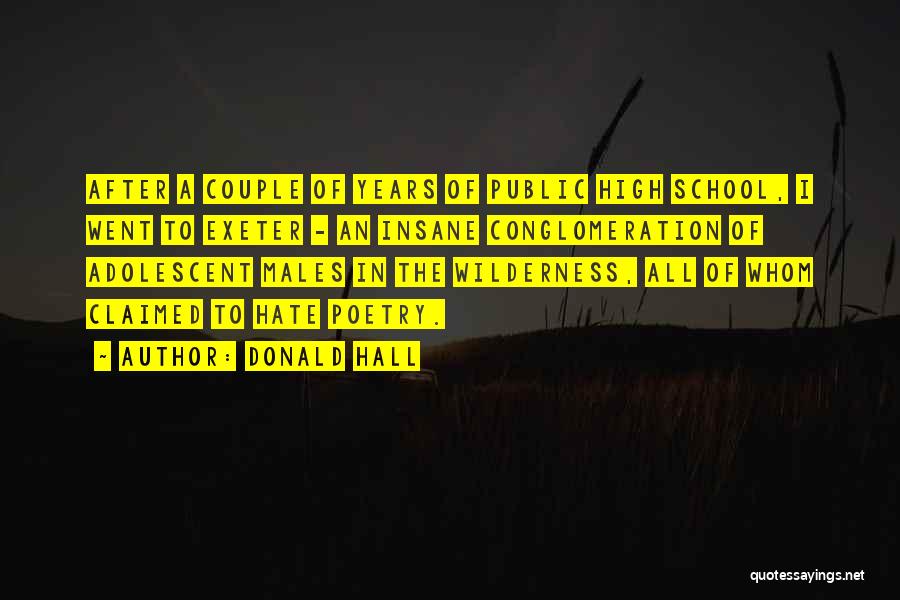 Donald Hall Quotes: After A Couple Of Years Of Public High School, I Went To Exeter - An Insane Conglomeration Of Adolescent Males