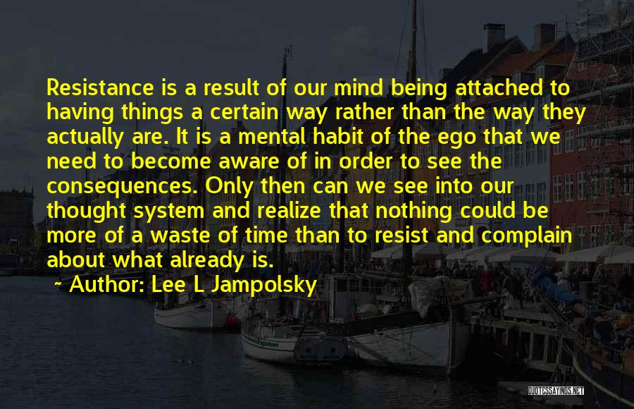 Lee L Jampolsky Quotes: Resistance Is A Result Of Our Mind Being Attached To Having Things A Certain Way Rather Than The Way They