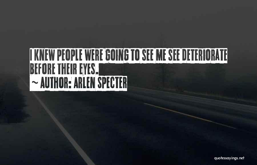 Arlen Specter Quotes: I Knew People Were Going To See Me See Deteriorate Before Their Eyes.