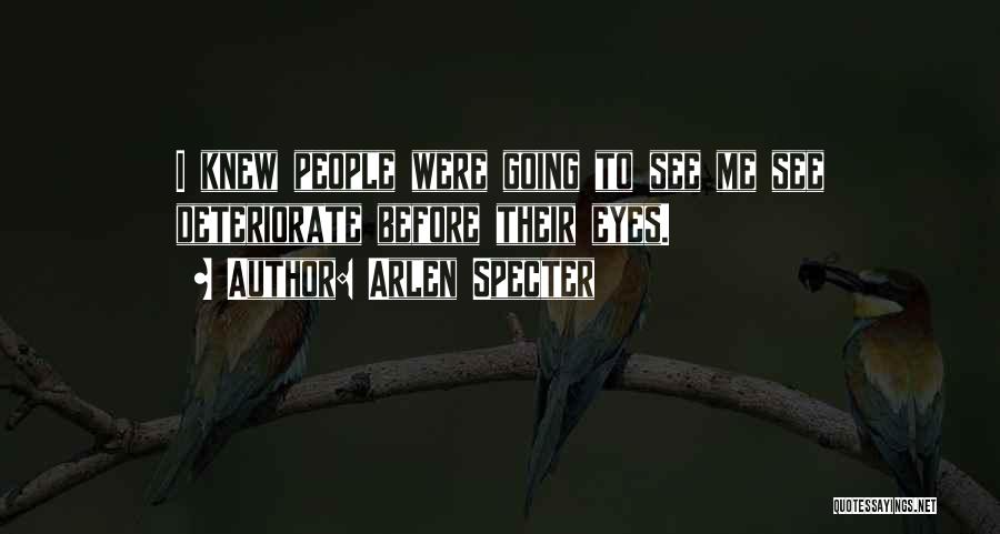 Arlen Specter Quotes: I Knew People Were Going To See Me See Deteriorate Before Their Eyes.