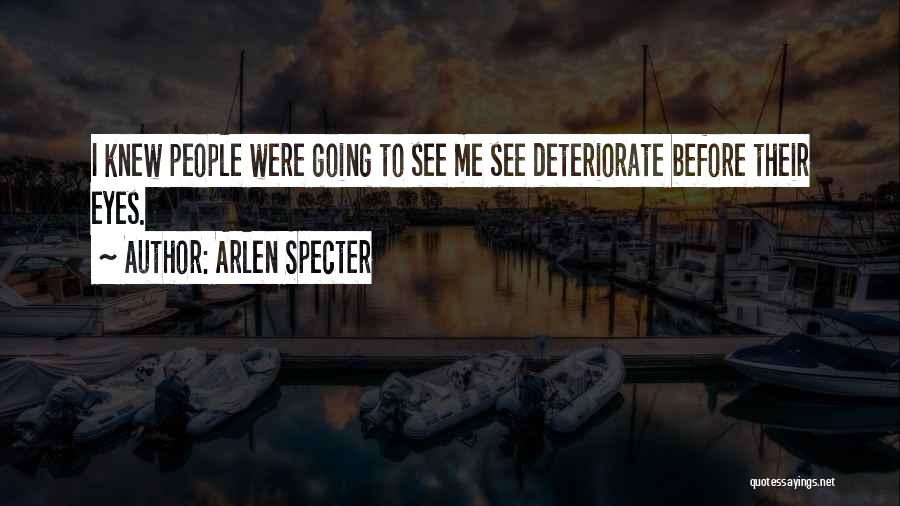 Arlen Specter Quotes: I Knew People Were Going To See Me See Deteriorate Before Their Eyes.
