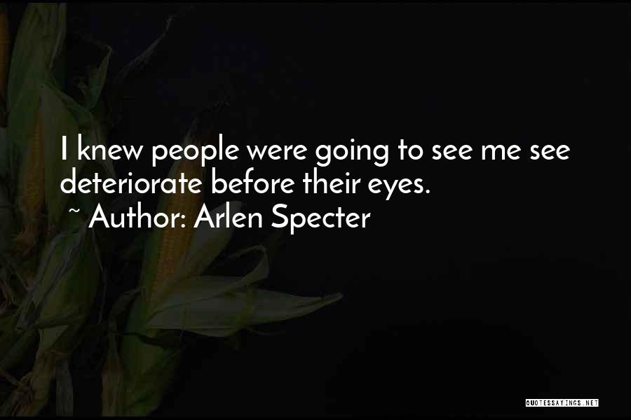 Arlen Specter Quotes: I Knew People Were Going To See Me See Deteriorate Before Their Eyes.