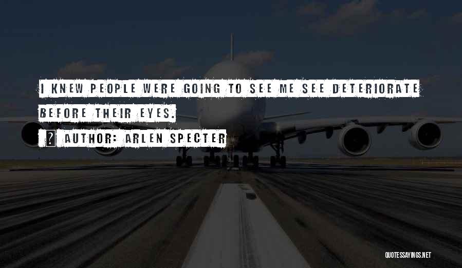 Arlen Specter Quotes: I Knew People Were Going To See Me See Deteriorate Before Their Eyes.