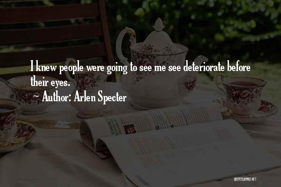 Arlen Specter Quotes: I Knew People Were Going To See Me See Deteriorate Before Their Eyes.