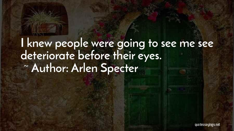 Arlen Specter Quotes: I Knew People Were Going To See Me See Deteriorate Before Their Eyes.