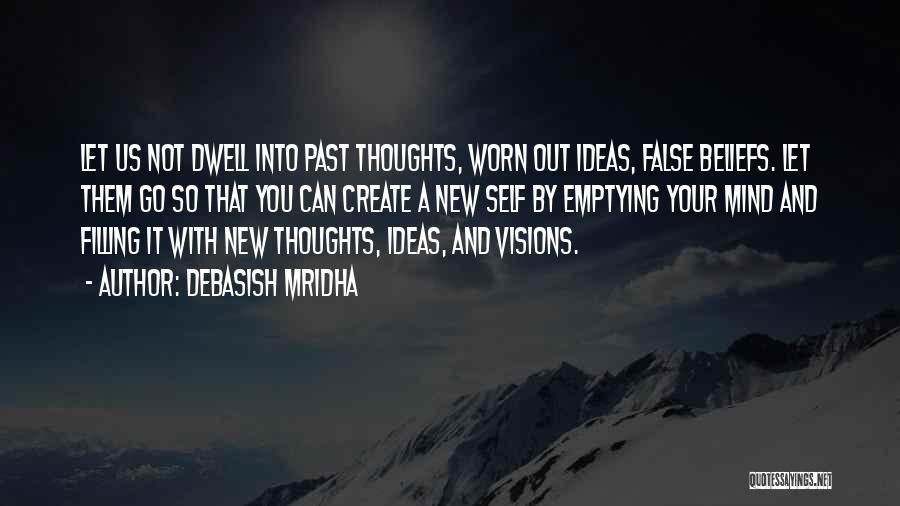 Debasish Mridha Quotes: Let Us Not Dwell Into Past Thoughts, Worn Out Ideas, False Beliefs. Let Them Go So That You Can Create