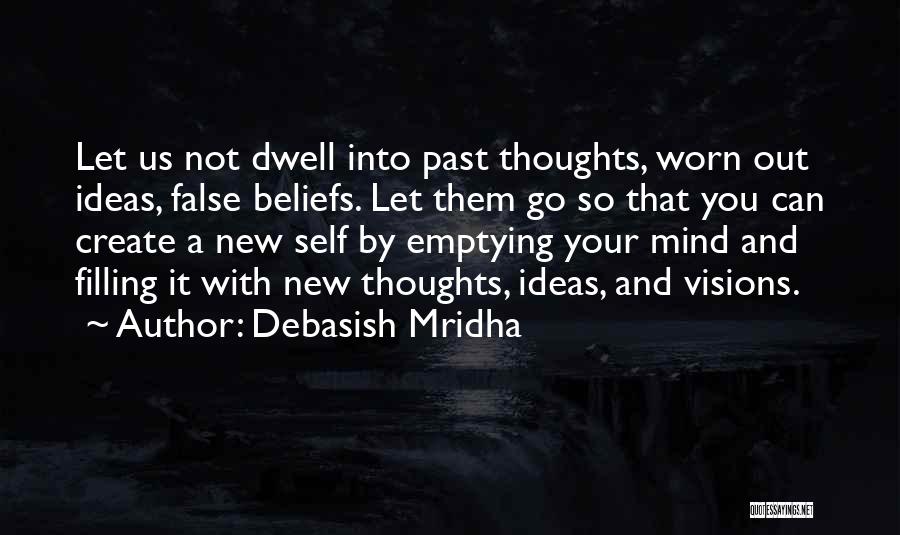 Debasish Mridha Quotes: Let Us Not Dwell Into Past Thoughts, Worn Out Ideas, False Beliefs. Let Them Go So That You Can Create