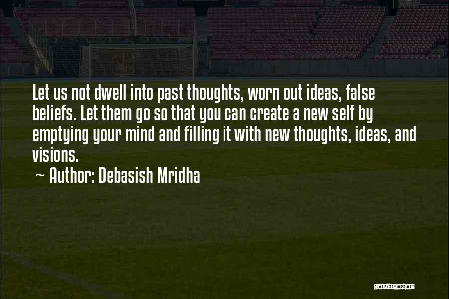 Debasish Mridha Quotes: Let Us Not Dwell Into Past Thoughts, Worn Out Ideas, False Beliefs. Let Them Go So That You Can Create
