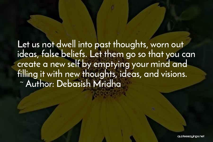 Debasish Mridha Quotes: Let Us Not Dwell Into Past Thoughts, Worn Out Ideas, False Beliefs. Let Them Go So That You Can Create