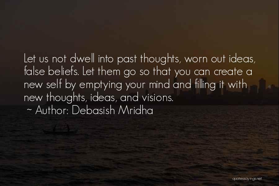 Debasish Mridha Quotes: Let Us Not Dwell Into Past Thoughts, Worn Out Ideas, False Beliefs. Let Them Go So That You Can Create