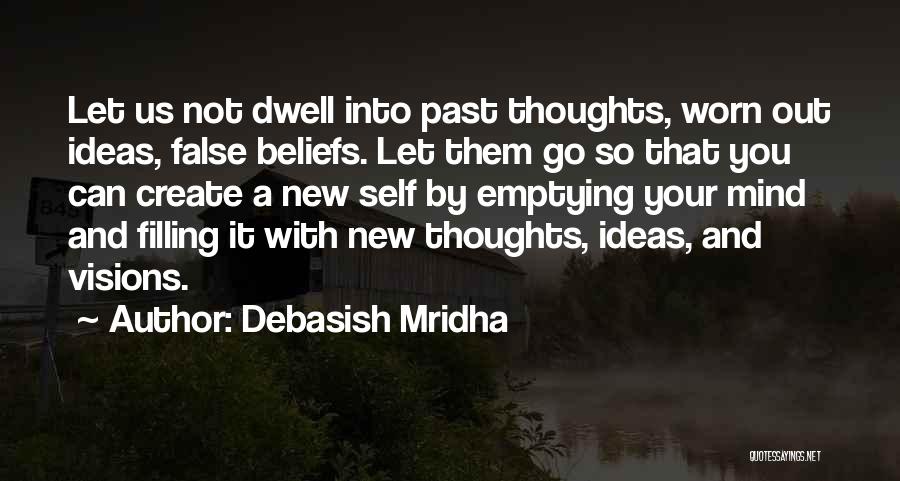 Debasish Mridha Quotes: Let Us Not Dwell Into Past Thoughts, Worn Out Ideas, False Beliefs. Let Them Go So That You Can Create