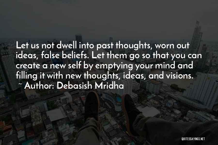 Debasish Mridha Quotes: Let Us Not Dwell Into Past Thoughts, Worn Out Ideas, False Beliefs. Let Them Go So That You Can Create