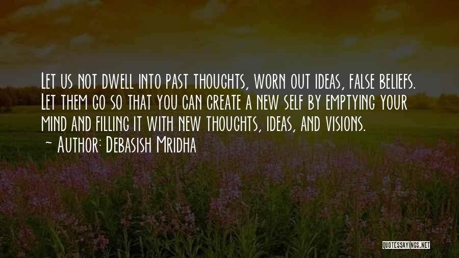 Debasish Mridha Quotes: Let Us Not Dwell Into Past Thoughts, Worn Out Ideas, False Beliefs. Let Them Go So That You Can Create