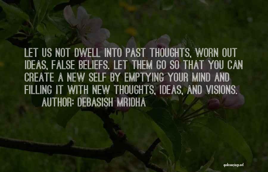 Debasish Mridha Quotes: Let Us Not Dwell Into Past Thoughts, Worn Out Ideas, False Beliefs. Let Them Go So That You Can Create