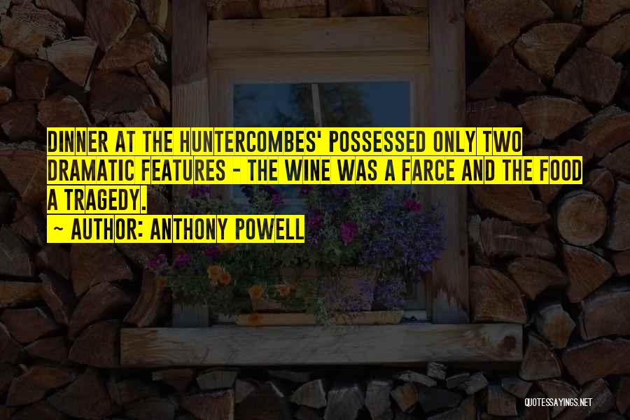 Anthony Powell Quotes: Dinner At The Huntercombes' Possessed Only Two Dramatic Features - The Wine Was A Farce And The Food A Tragedy.