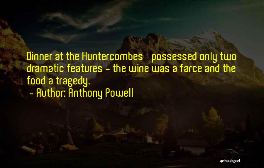 Anthony Powell Quotes: Dinner At The Huntercombes' Possessed Only Two Dramatic Features - The Wine Was A Farce And The Food A Tragedy.