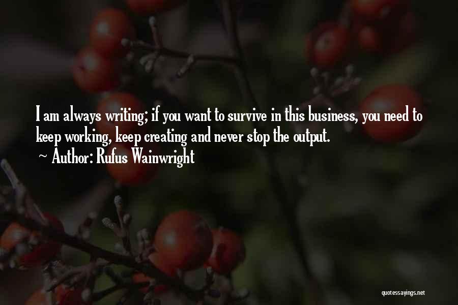 Rufus Wainwright Quotes: I Am Always Writing; If You Want To Survive In This Business, You Need To Keep Working, Keep Creating And