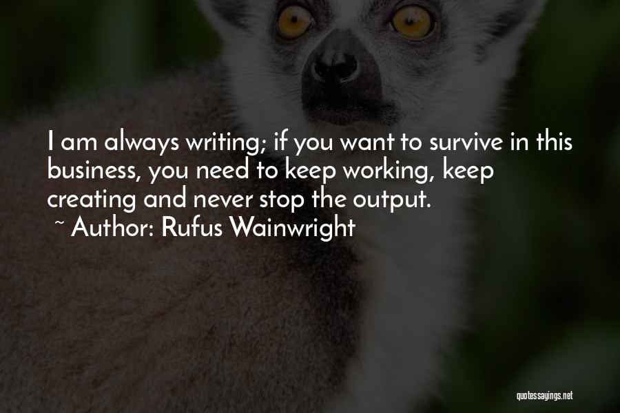 Rufus Wainwright Quotes: I Am Always Writing; If You Want To Survive In This Business, You Need To Keep Working, Keep Creating And