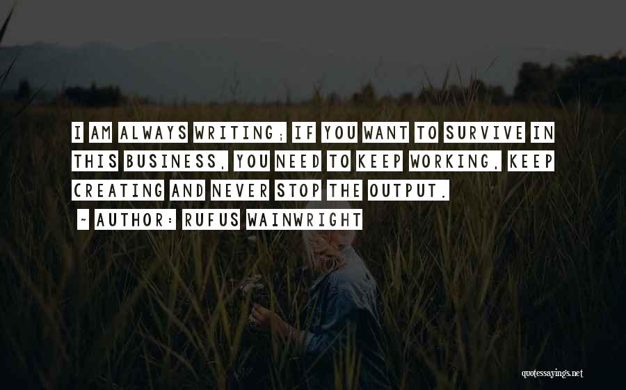 Rufus Wainwright Quotes: I Am Always Writing; If You Want To Survive In This Business, You Need To Keep Working, Keep Creating And