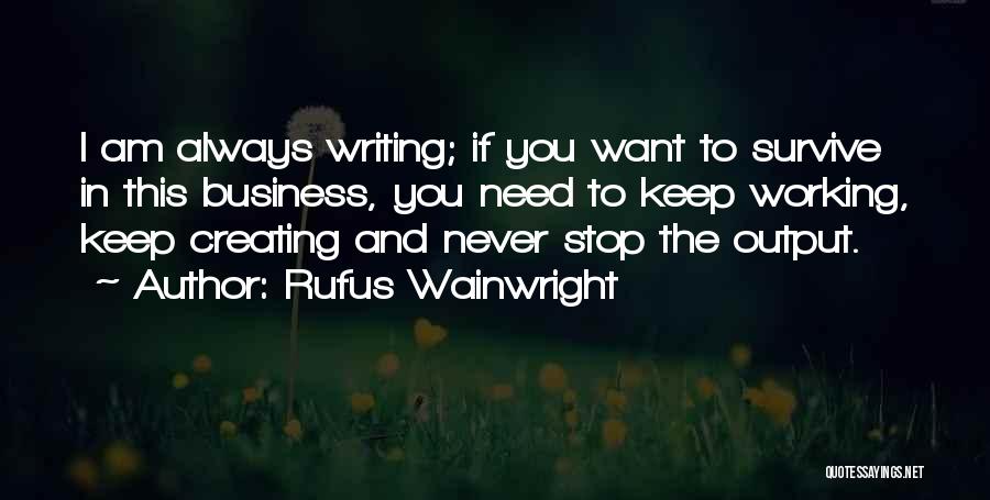 Rufus Wainwright Quotes: I Am Always Writing; If You Want To Survive In This Business, You Need To Keep Working, Keep Creating And