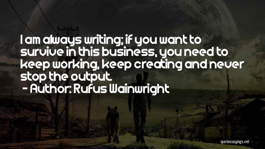 Rufus Wainwright Quotes: I Am Always Writing; If You Want To Survive In This Business, You Need To Keep Working, Keep Creating And