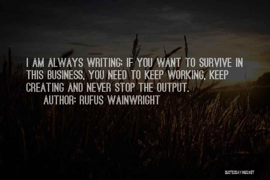 Rufus Wainwright Quotes: I Am Always Writing; If You Want To Survive In This Business, You Need To Keep Working, Keep Creating And