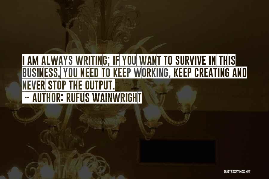 Rufus Wainwright Quotes: I Am Always Writing; If You Want To Survive In This Business, You Need To Keep Working, Keep Creating And