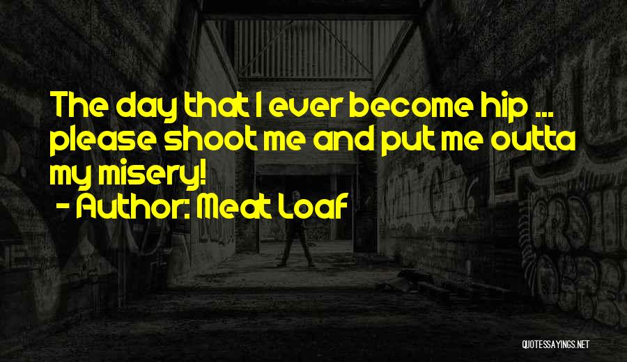 Meat Loaf Quotes: The Day That I Ever Become Hip ... Please Shoot Me And Put Me Outta My Misery!