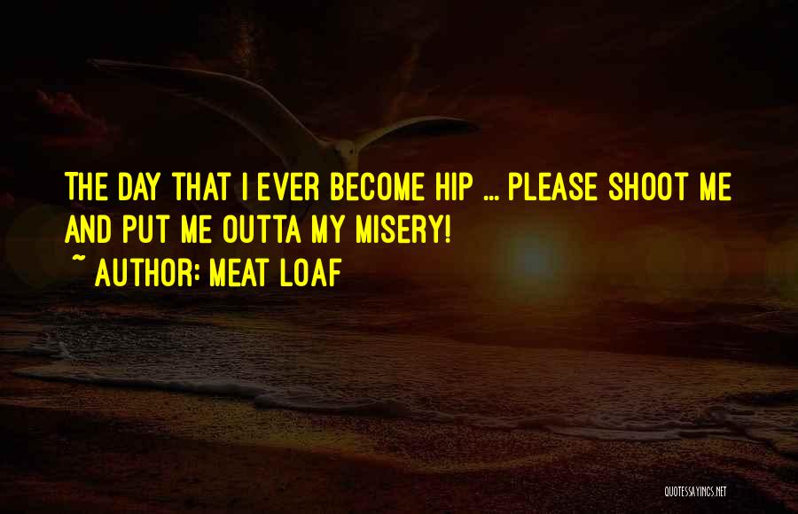 Meat Loaf Quotes: The Day That I Ever Become Hip ... Please Shoot Me And Put Me Outta My Misery!