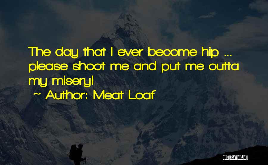 Meat Loaf Quotes: The Day That I Ever Become Hip ... Please Shoot Me And Put Me Outta My Misery!