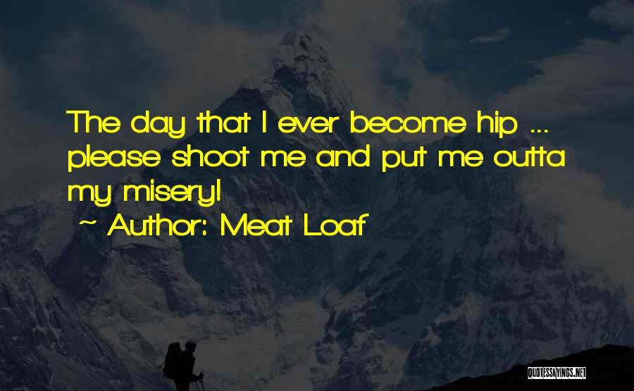 Meat Loaf Quotes: The Day That I Ever Become Hip ... Please Shoot Me And Put Me Outta My Misery!