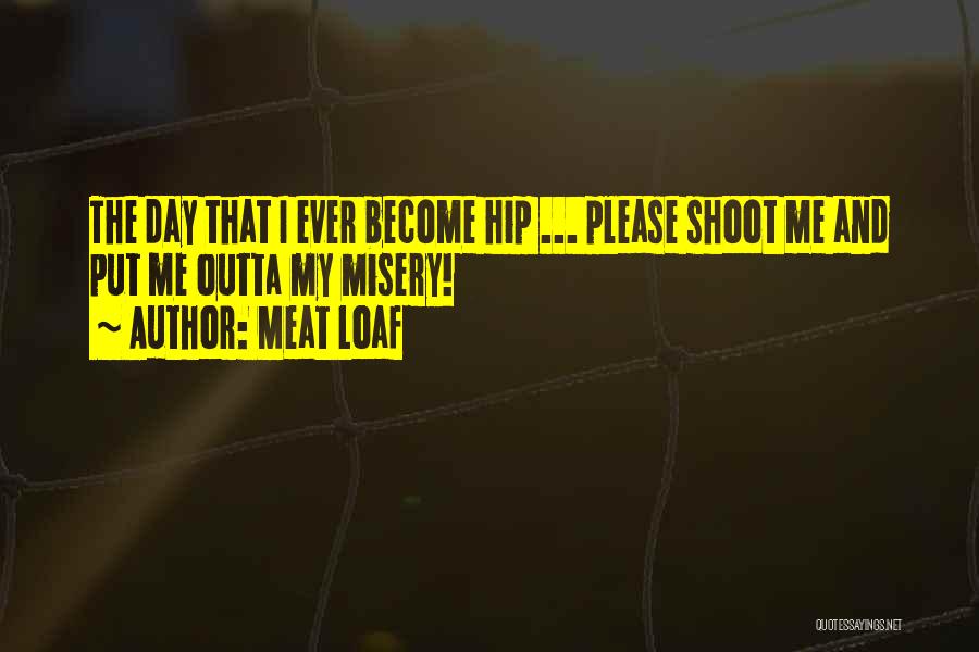 Meat Loaf Quotes: The Day That I Ever Become Hip ... Please Shoot Me And Put Me Outta My Misery!