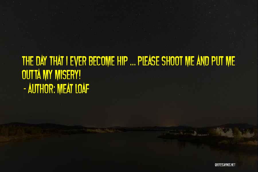 Meat Loaf Quotes: The Day That I Ever Become Hip ... Please Shoot Me And Put Me Outta My Misery!