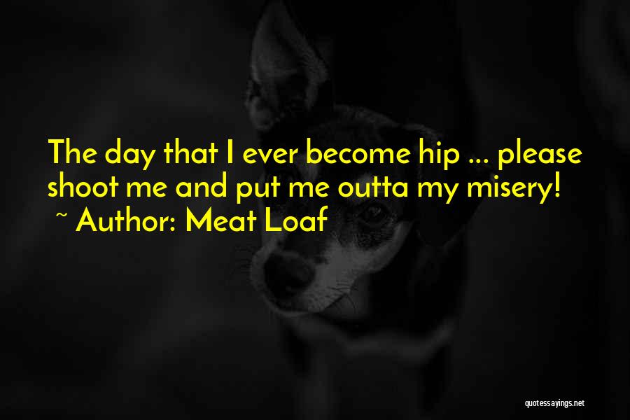 Meat Loaf Quotes: The Day That I Ever Become Hip ... Please Shoot Me And Put Me Outta My Misery!