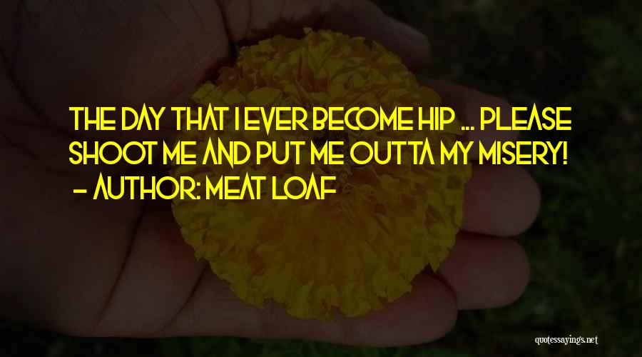 Meat Loaf Quotes: The Day That I Ever Become Hip ... Please Shoot Me And Put Me Outta My Misery!