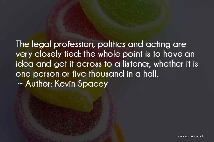 Kevin Spacey Quotes: The Legal Profession, Politics And Acting Are Very Closely Tied: The Whole Point Is To Have An Idea And Get
