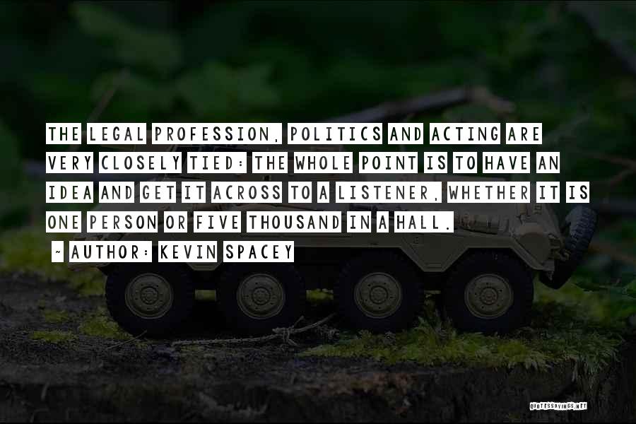 Kevin Spacey Quotes: The Legal Profession, Politics And Acting Are Very Closely Tied: The Whole Point Is To Have An Idea And Get