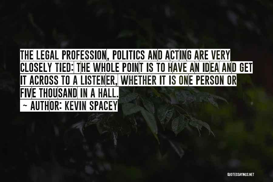 Kevin Spacey Quotes: The Legal Profession, Politics And Acting Are Very Closely Tied: The Whole Point Is To Have An Idea And Get